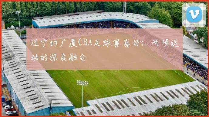 辽宁的广厦CBA足球赛喜好：两项运动的深度融合
