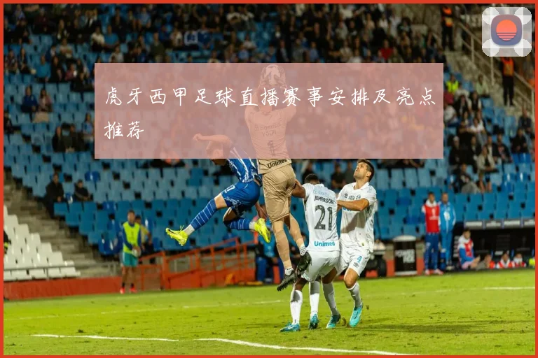 虎牙西甲足球直播赛事安排及亮点推荐