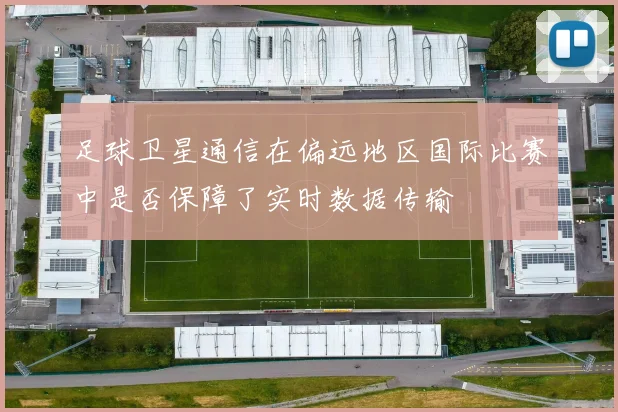 足球卫星通信在偏远地区国际比赛中是否保障了实时数据传输