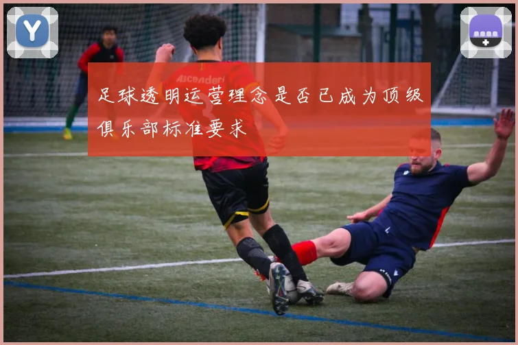 足球透明运营理念是否已成为顶级俱乐部标准要求