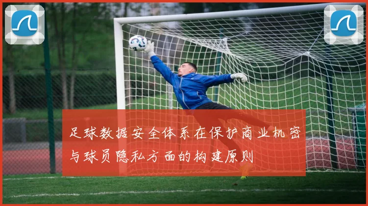 足球数据安全体系在保护商业机密与球员隐私方面的构建原则